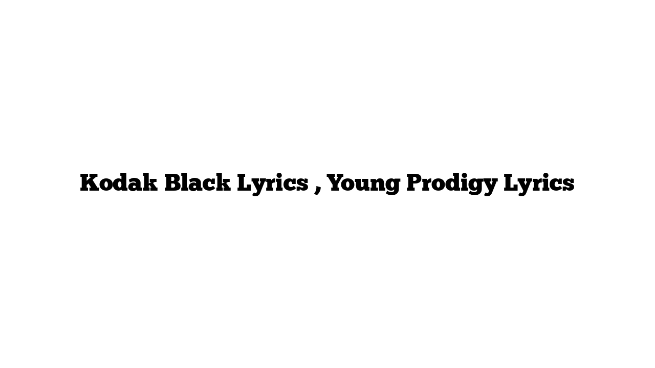 Kodak Black Lyrics , Young Prodigy Lyrics