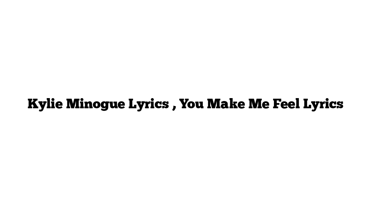 Kylie Minogue Lyrics , You Make Me Feel Lyrics