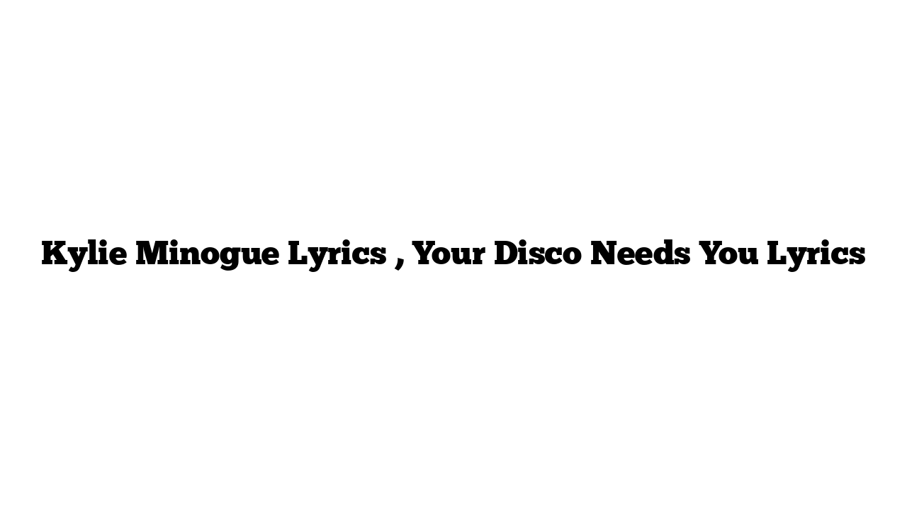 Kylie Minogue Lyrics , Your Disco Needs You Lyrics