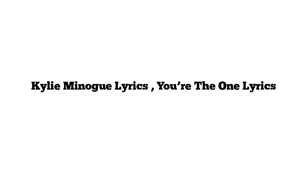 Kylie Minogue Lyrics , You’re The One Lyrics