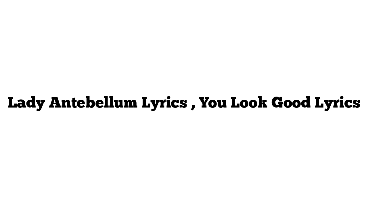 Lady Antebellum Lyrics , You Look Good Lyrics