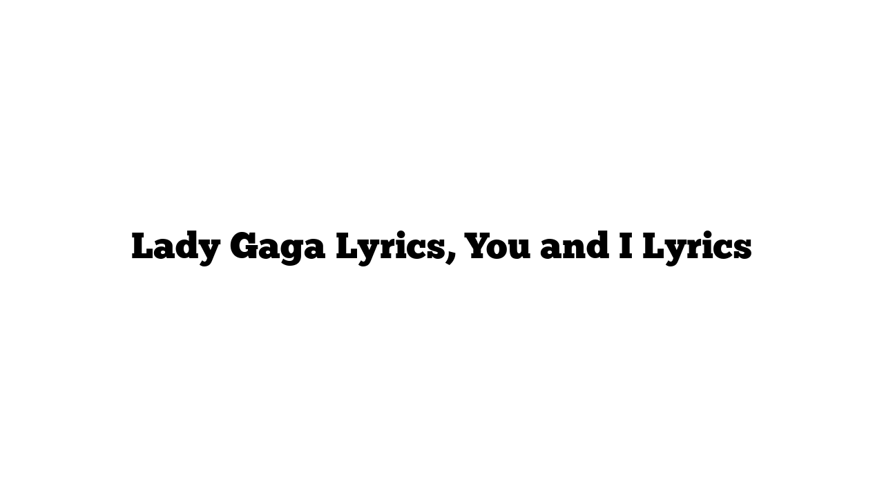 Lady Gaga Lyrics, You and I Lyrics