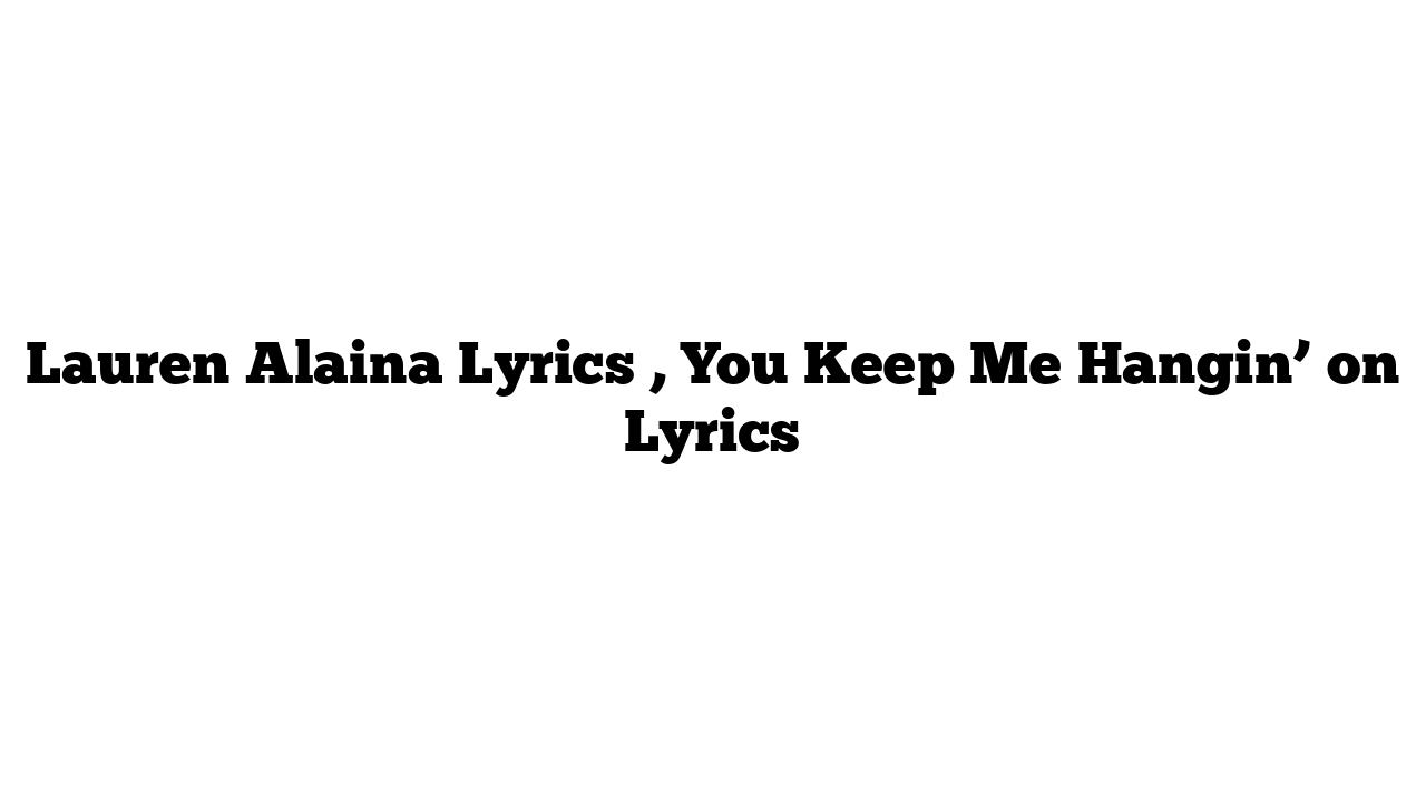 Lauren Alaina Lyrics , You Keep Me Hangin’ on Lyrics