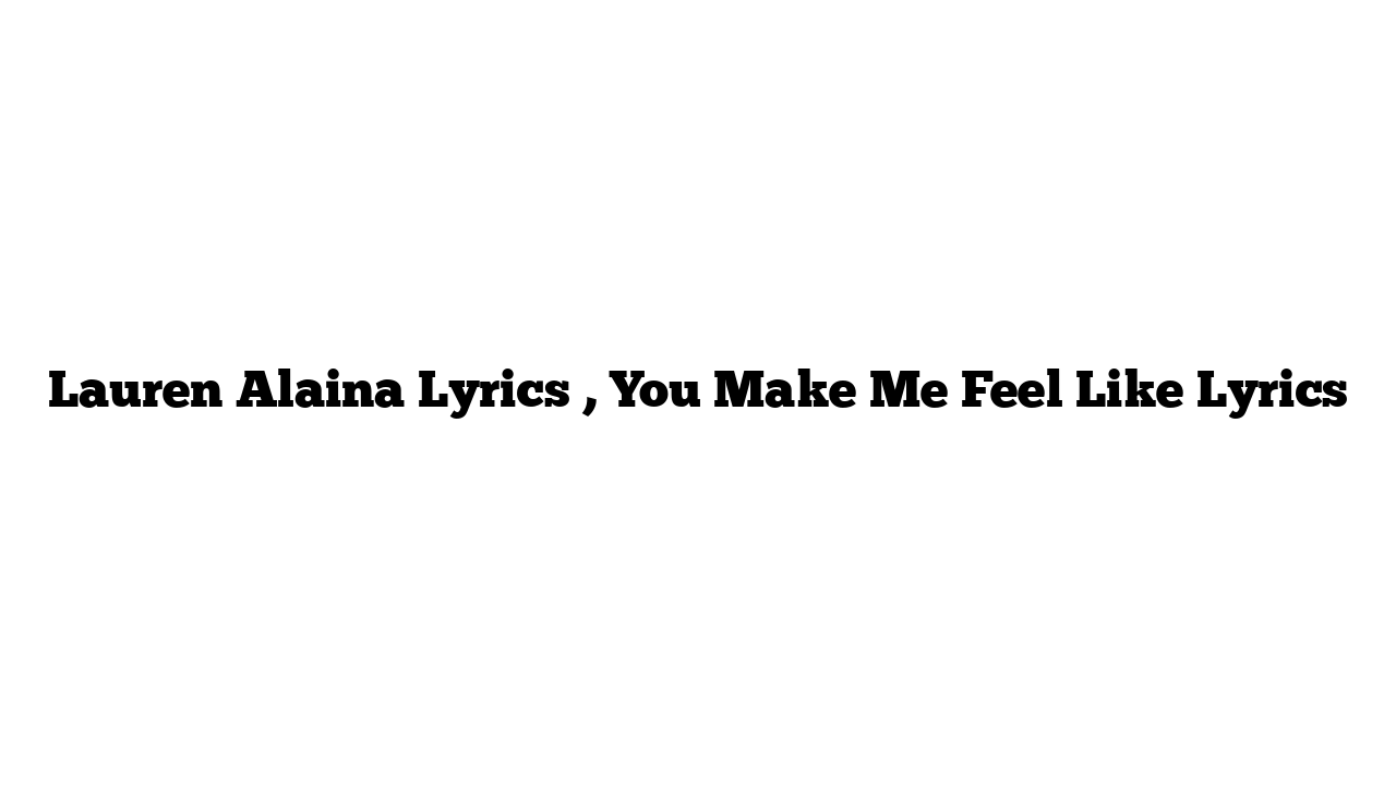 Lauren Alaina Lyrics , You Make Me Feel Like Lyrics