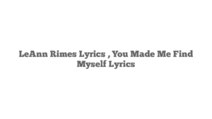 LeAnn Rimes Lyrics , You Made Me Find Myself Lyrics