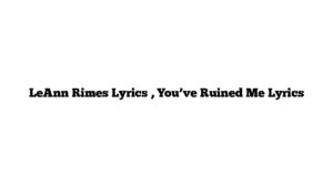 LeAnn Rimes Lyrics , You’ve Ruined Me Lyrics