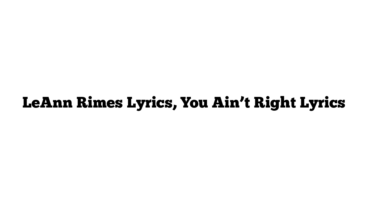 LeAnn Rimes Lyrics, You Ain’t Right Lyrics