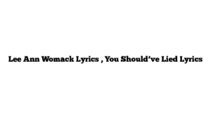 Lee Ann Womack Lyrics , You Should’ve Lied Lyrics