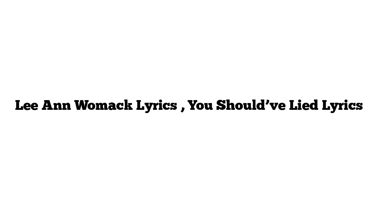 Lee Ann Womack Lyrics , You Should’ve Lied Lyrics