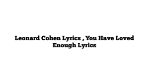 Leonard Cohen Lyrics , You Have Loved Enough Lyrics