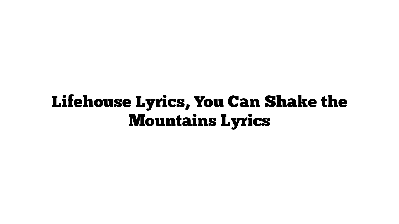 Lifehouse Lyrics, You Can Shake the Mountains Lyrics