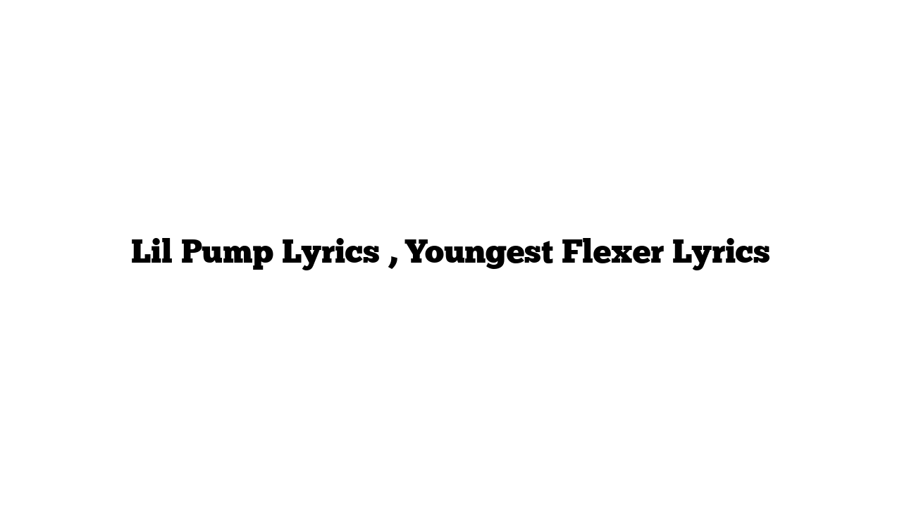 Lil Pump Lyrics , Youngest Flexer Lyrics