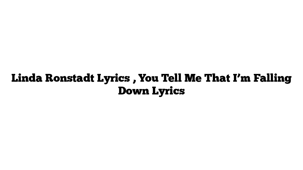 Linda Ronstadt Lyrics , You Tell Me That I’m Falling Down Lyrics