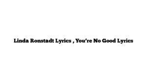 Linda Ronstadt Lyrics , You’re No Good Lyrics