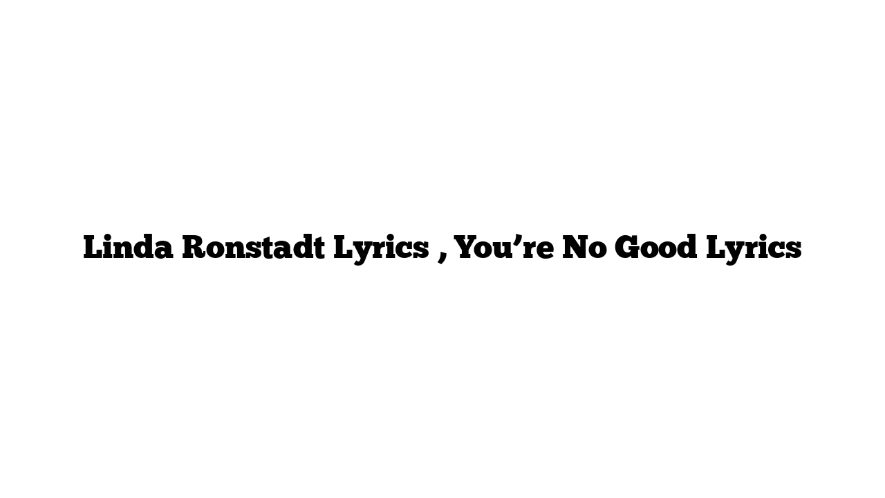 Linda Ronstadt Lyrics , You’re No Good Lyrics