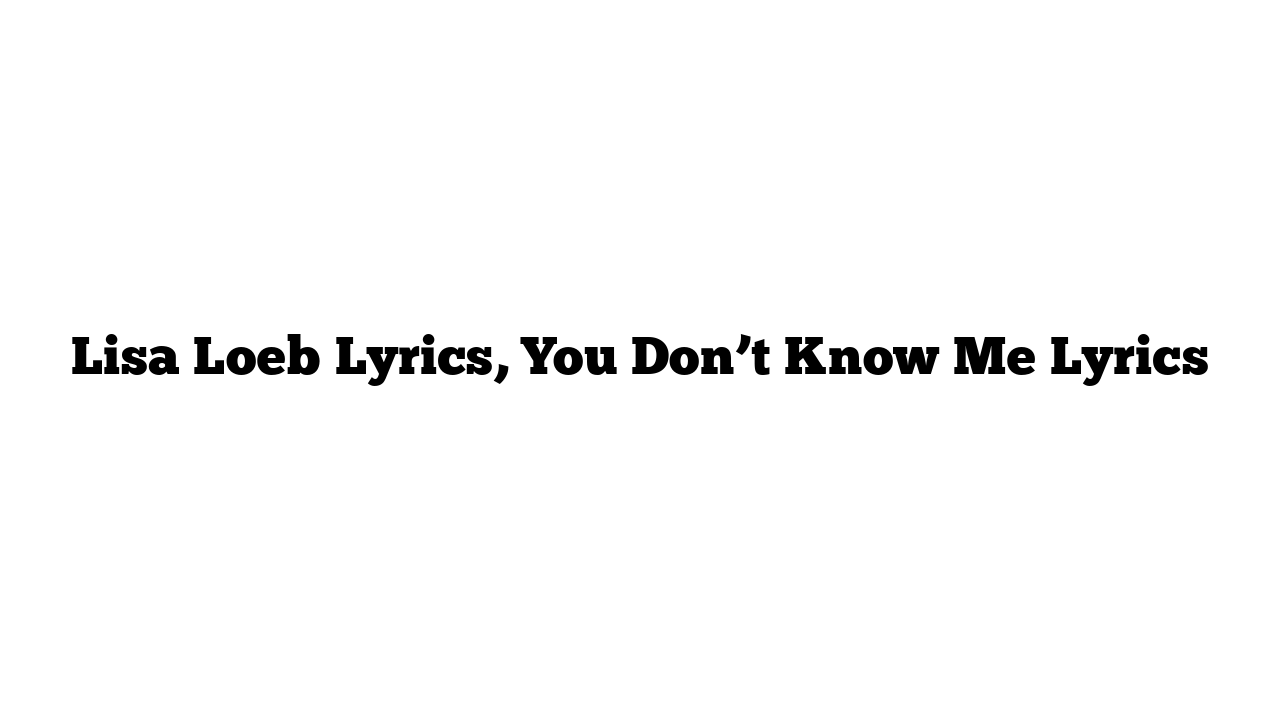 Lisa Loeb Lyrics, You Don’t Know Me Lyrics