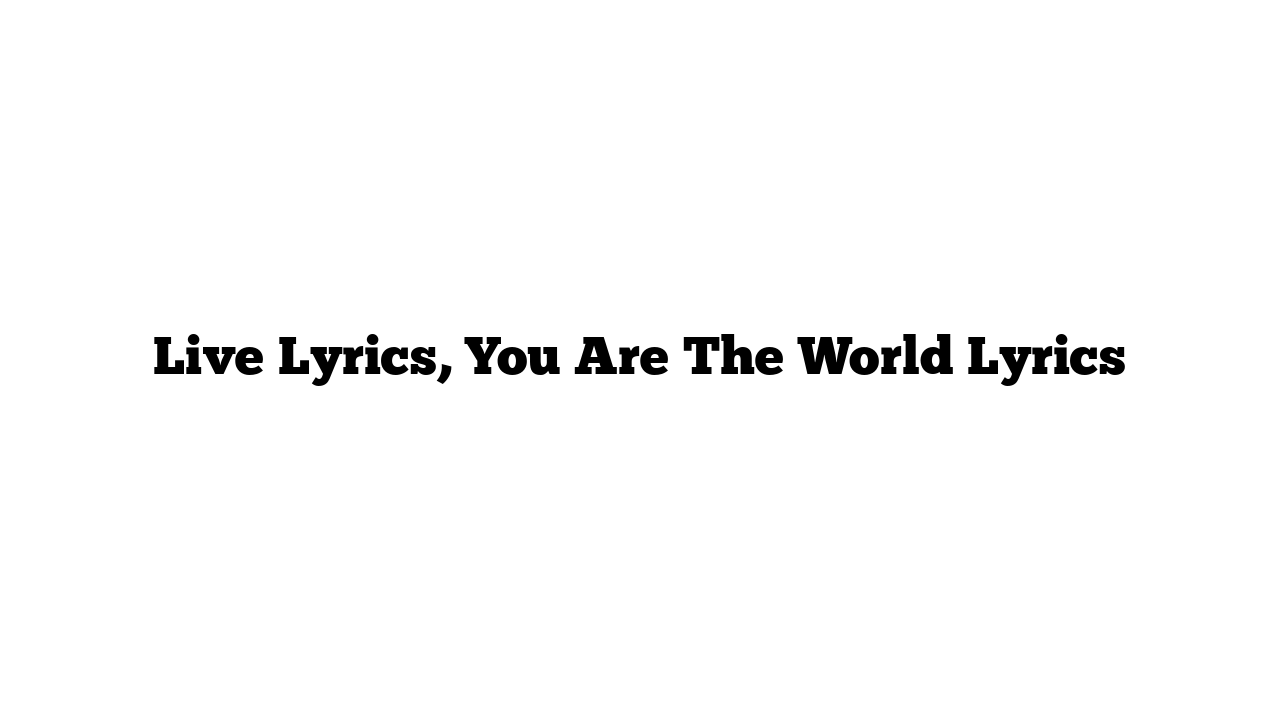 Live Lyrics, You Are The World Lyrics