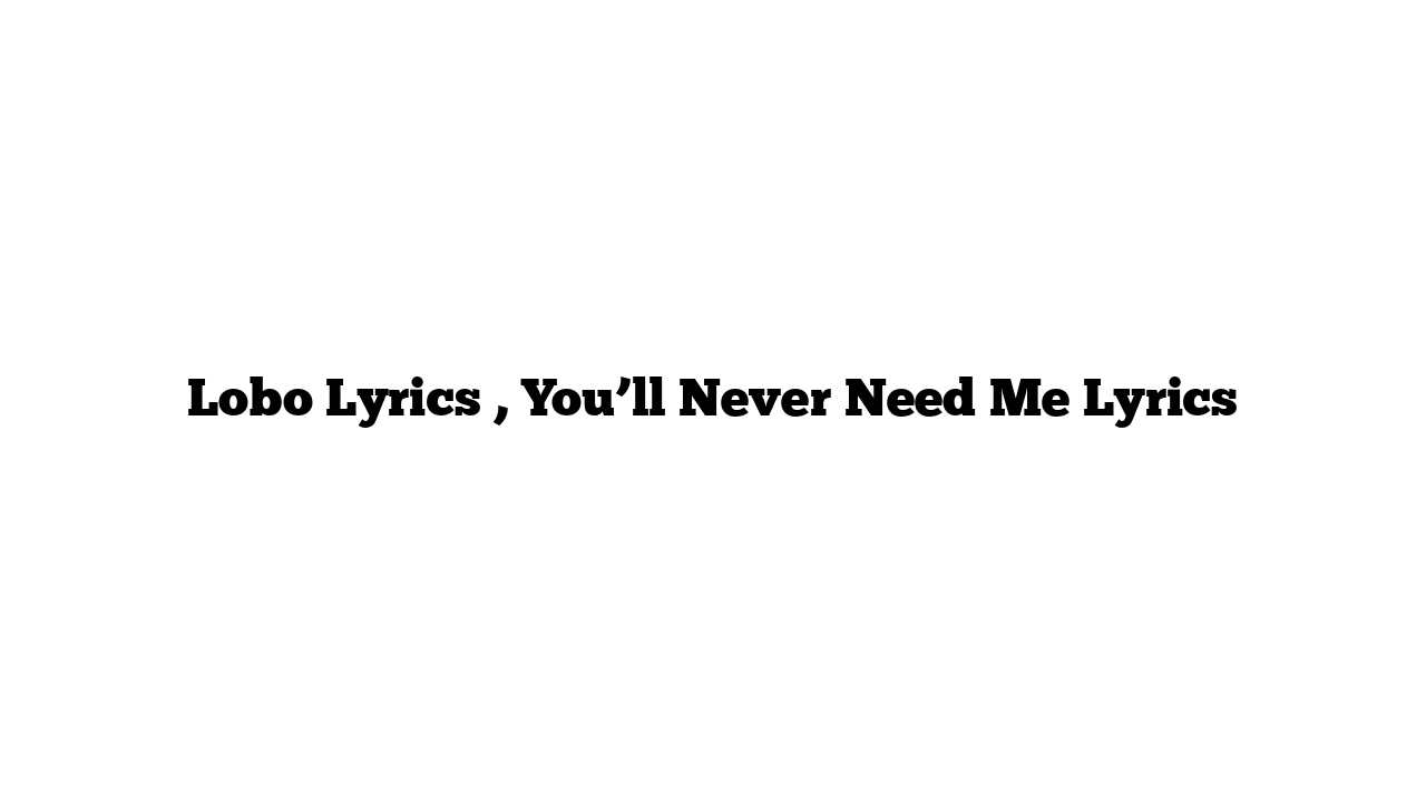 Lobo Lyrics , You’ll Never Need Me Lyrics