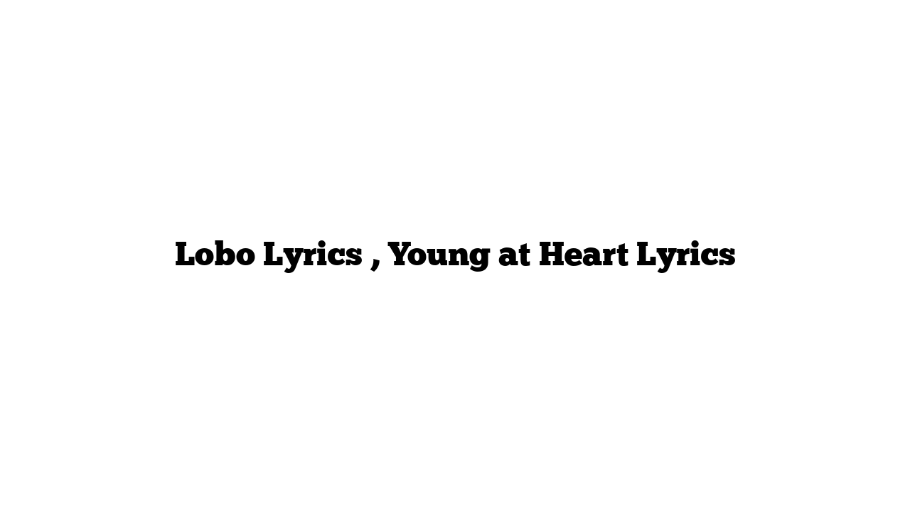 Lobo Lyrics , Young at Heart Lyrics