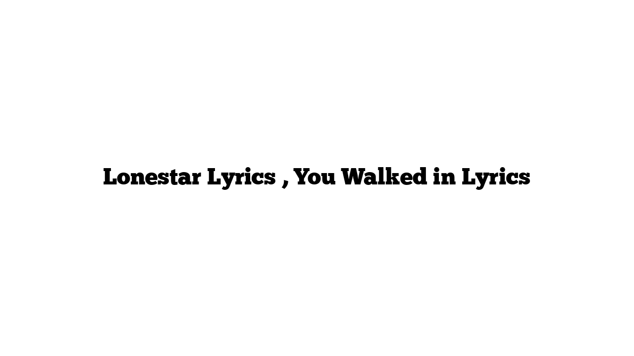 Lonestar Lyrics , You Walked in Lyrics