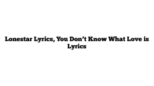 Lonestar Lyrics, You Don’t Know What Love is Lyrics