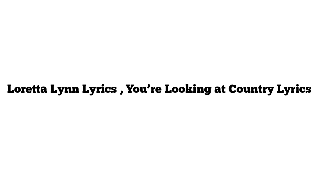 Loretta Lynn Lyrics , You’re Looking at Country Lyrics