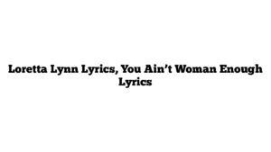 Loretta Lynn Lyrics, You Ain’t Woman Enough Lyrics