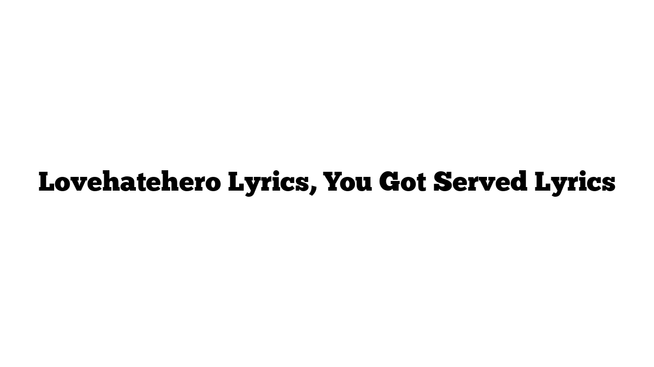 Lovehatehero Lyrics, You Got Served Lyrics