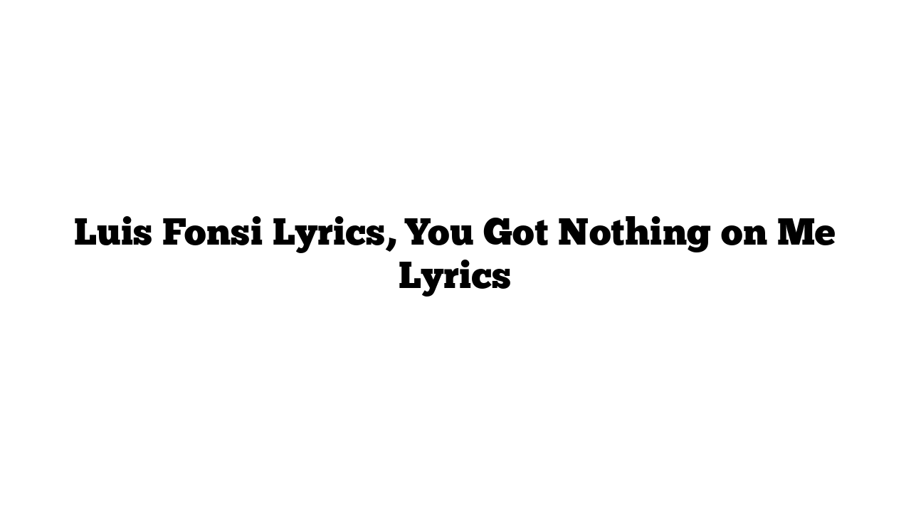 Luis Fonsi Lyrics, You Got Nothing on Me Lyrics