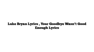 Luke Bryan Lyrics , Your Goodbye Wasn’t Good Enough Lyrics