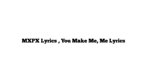 MXPX Lyrics , You Make Me, Me Lyrics