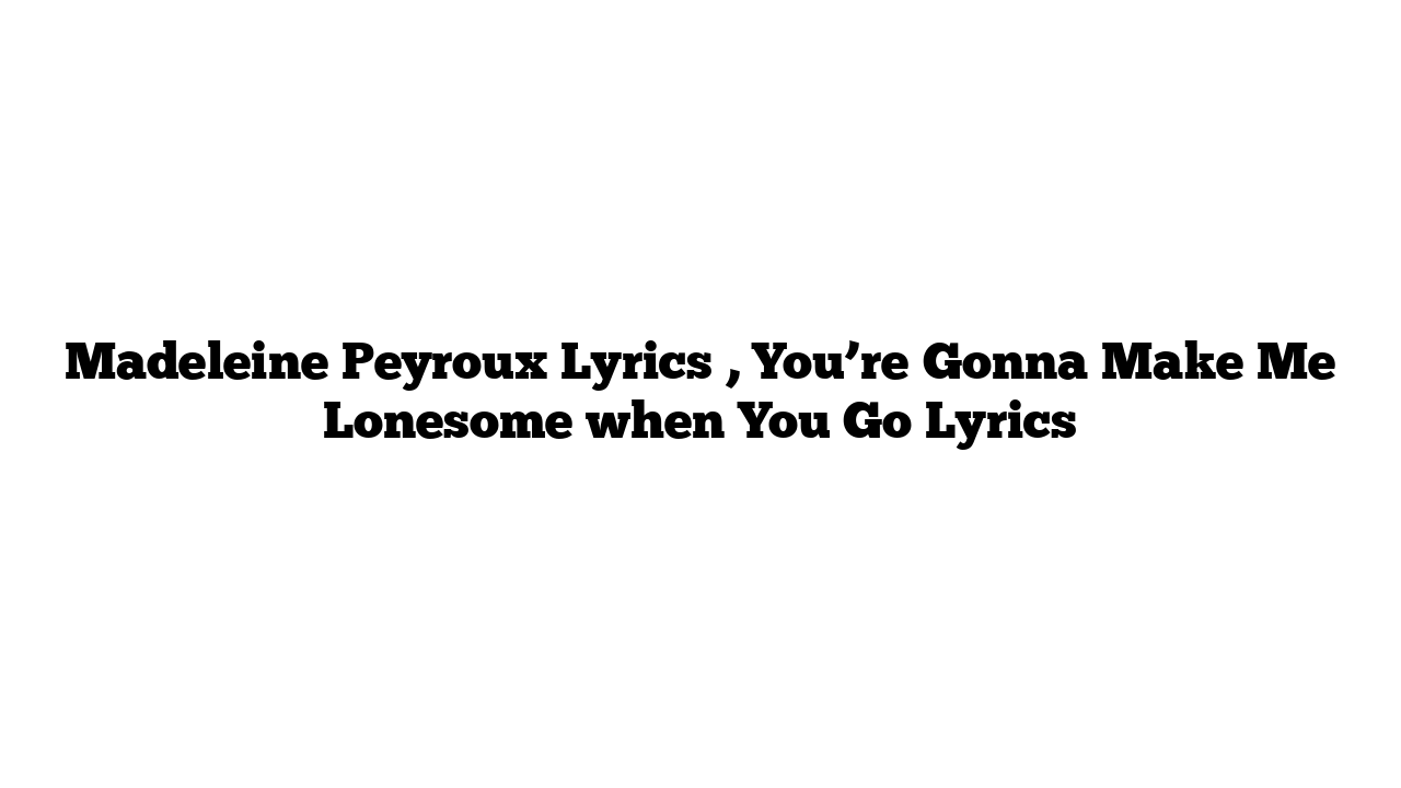 Madeleine Peyroux Lyrics , You’re Gonna Make Me Lonesome when You Go Lyrics