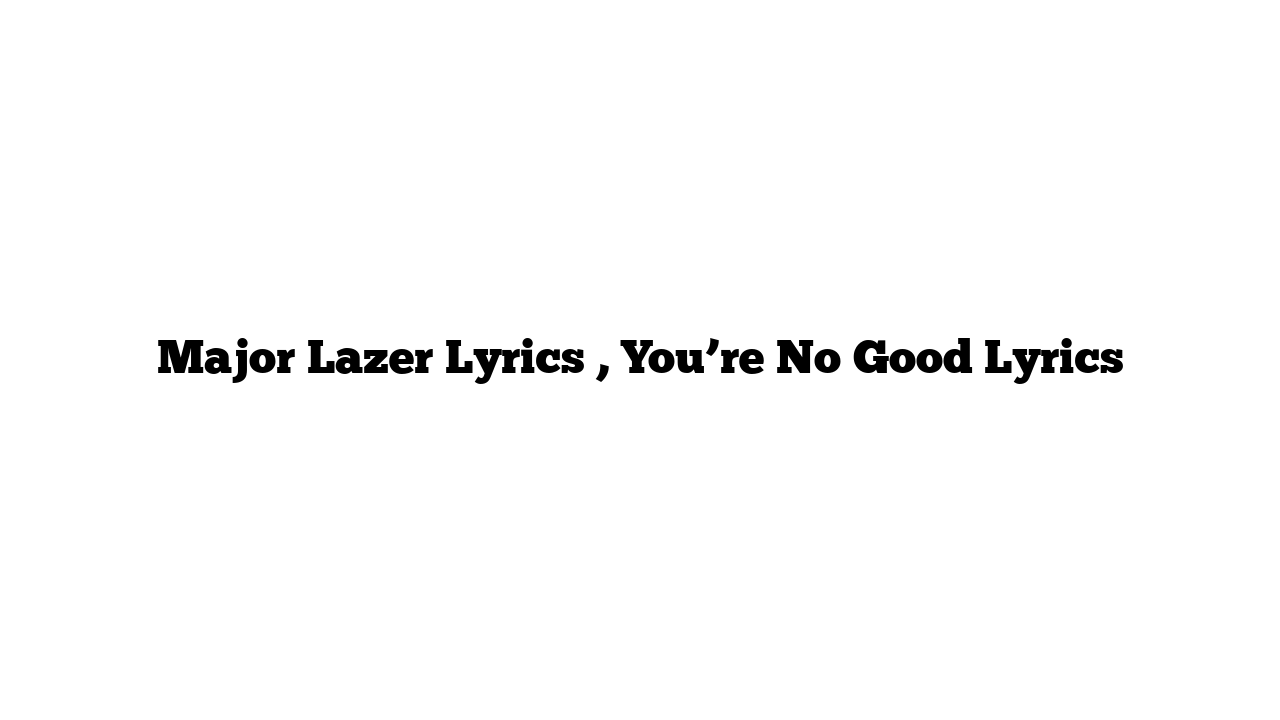 Major Lazer Lyrics , You’re No Good Lyrics