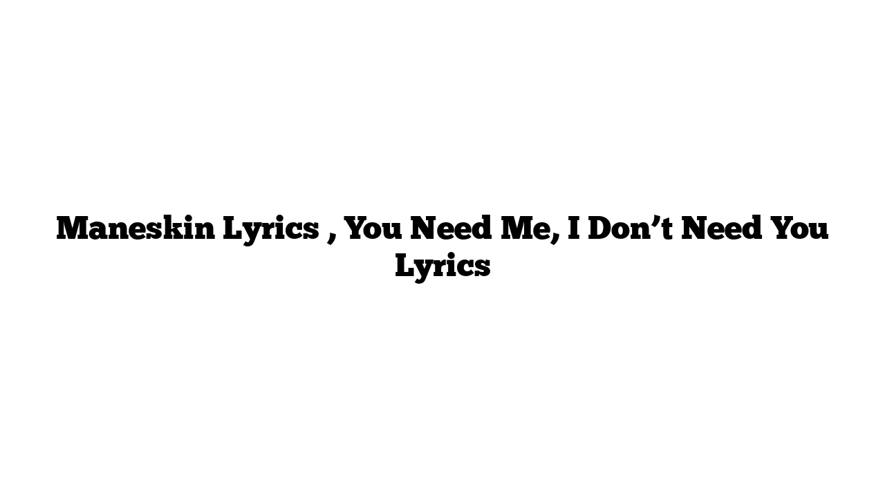 Maneskin Lyrics , You Need Me, I Don’t Need You Lyrics