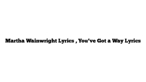 Martha Wainwright Lyrics , You’ve Got a Way Lyrics