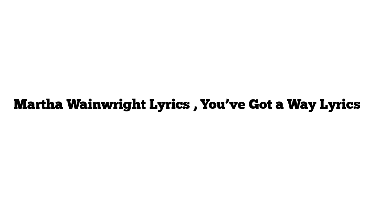 Martha Wainwright Lyrics , You’ve Got a Way Lyrics