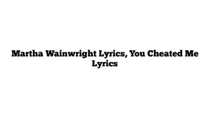 Martha Wainwright Lyrics, You Cheated Me Lyrics