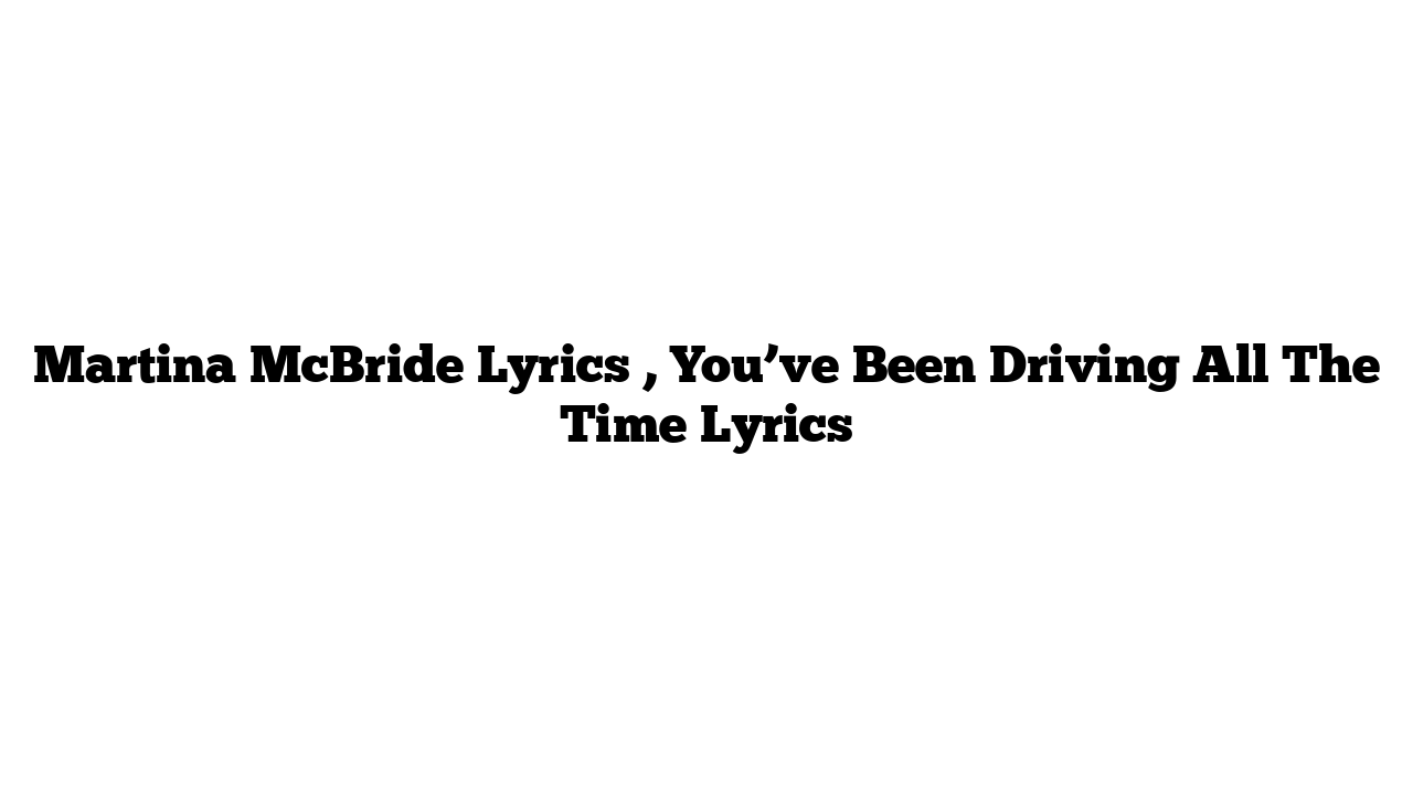 Martina McBride Lyrics , You’ve Been Driving All The Time Lyrics