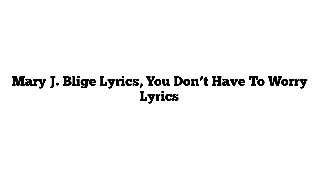 Mary J. Blige Lyrics, You Don’t Have To Worry Lyrics