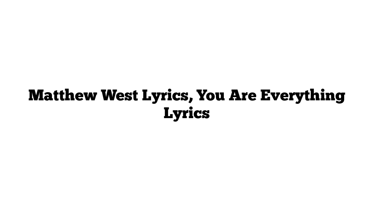 Matthew West Lyrics, You Are Everything Lyrics