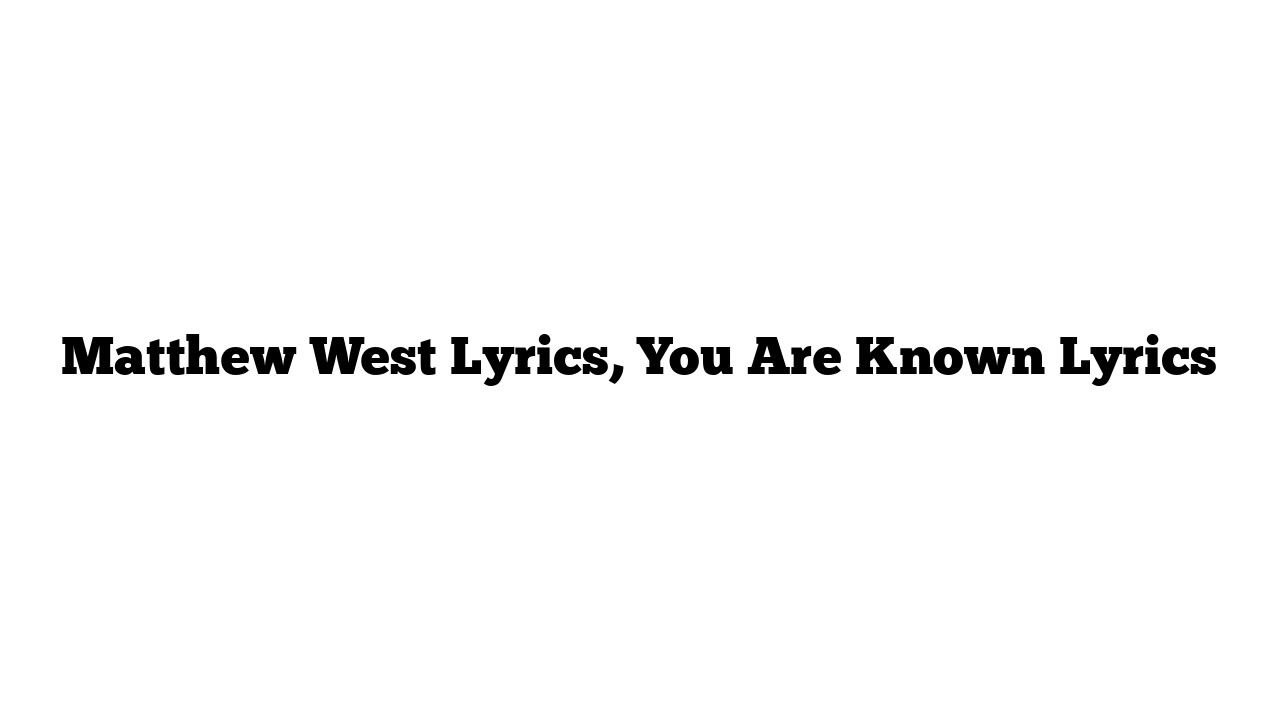 Matthew West Lyrics, You Are Known Lyrics