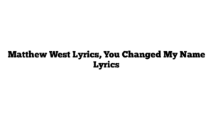 Matthew West Lyrics, You Changed My Name Lyrics