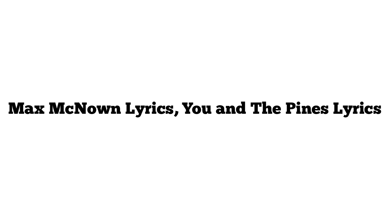 Max McNown Lyrics, You and The Pines Lyrics