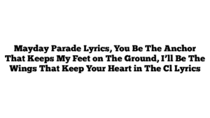 Mayday Parade Lyrics, You Be The Anchor That Keeps My Feet on The Ground, I’ll Be The Wings That Keep Your Heart in The Cl Lyrics