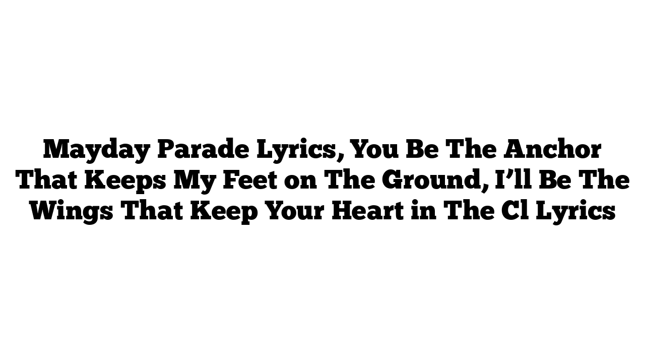 Mayday Parade Lyrics, You Be The Anchor That Keeps My Feet on The Ground, I’ll Be The Wings That Keep Your Heart in The Cl Lyrics