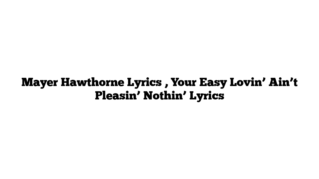 Mayer Hawthorne Lyrics , Your Easy Lovin’ Ain’t Pleasin’ Nothin’ Lyrics