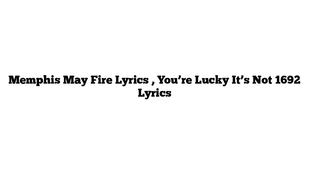 Memphis May Fire Lyrics , You’re Lucky It’s Not 1692 Lyrics