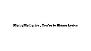 MercyMe Lyrics , You’re to Blame Lyrics