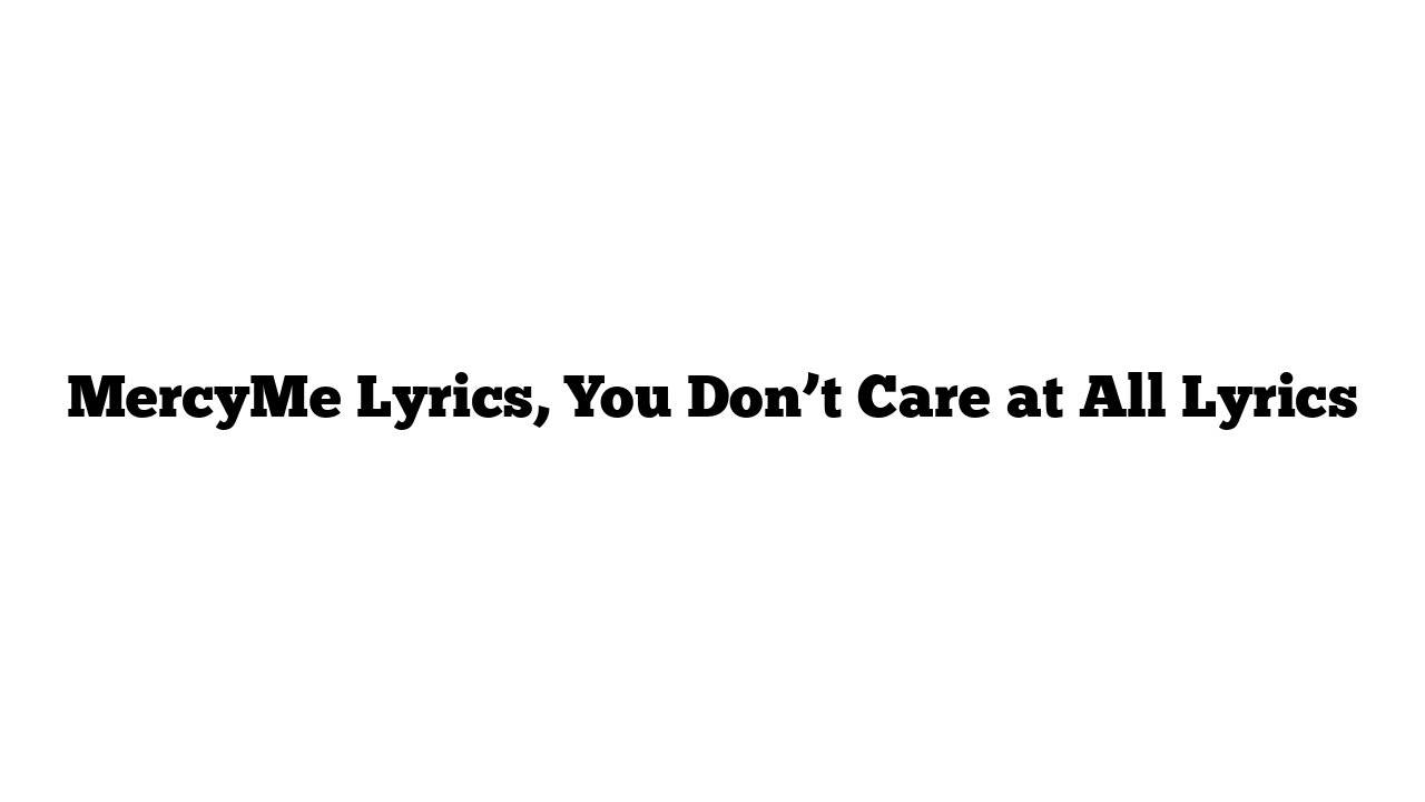 MercyMe Lyrics, You Don’t Care at All Lyrics