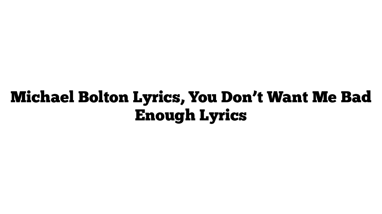 Michael Bolton Lyrics, You Don’t Want Me Bad Enough Lyrics